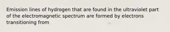 Emission lines of hydrogen that are found in the ultraviolet part of the electromagnetic spectrum are formed by electrons transitioning from
