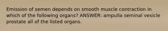 Emission of semen depends on smooth muscle contraction in which of the following organs? ANSWER: ampulla seminal vesicle prostate all of the listed organs.