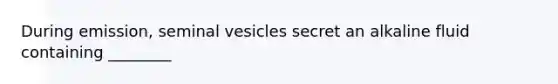 During emission, seminal vesicles secret an alkaline fluid containing ________