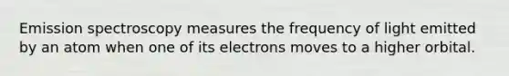 Emission spectroscopy measures the frequency of light emitted by an atom when one of its electrons moves to a higher orbital.