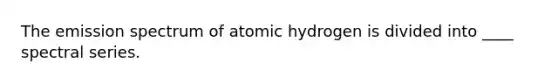 The emission spectrum of atomic hydrogen is divided into ____ spectral series.