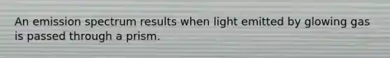 An emission spectrum results when light emitted by glowing gas is passed through a prism.