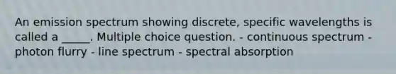 An emission spectrum showing discrete, specific wavelengths is called a _____. Multiple choice question. - continuous spectrum - photon flurry - line spectrum - spectral absorption