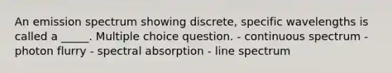 An emission spectrum showing discrete, specific wavelengths is called a _____. Multiple choice question. - continuous spectrum - photon flurry - spectral absorption - line spectrum