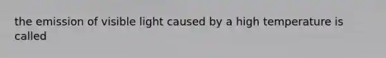 the emission of visible light caused by a high temperature is called