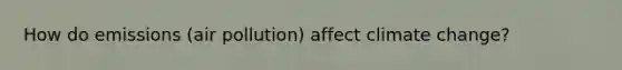 How do emissions (air pollution) affect climate change?