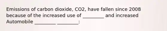 Emissions of carbon dioxide, CO2, have fallen since 2008 because of the increased use of _________ and increased Automobile _________ _________: