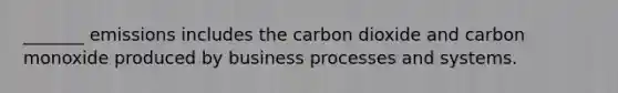 _______ emissions includes the carbon dioxide and carbon monoxide produced by business processes and systems.