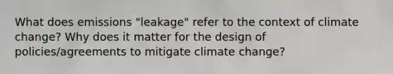 What does emissions "leakage" refer to the context of climate change? Why does it matter for the design of policies/agreements to mitigate climate change?