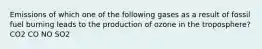 Emissions of which one of the following gases as a result of fossil fuel burning leads to the production of ozone in the troposphere? CO2 CO NO SO2