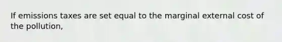 If emissions taxes are set equal to the marginal external cost of the pollution,