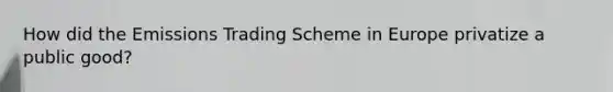 How did the Emissions Trading Scheme in Europe privatize a public good?