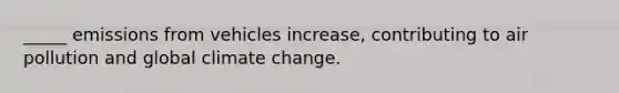 _____ emissions from vehicles increase, contributing to air pollution and global climate change.