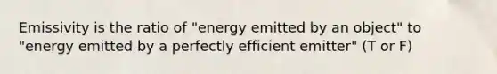 Emissivity is the ratio of "energy emitted by an object" to "energy emitted by a perfectly efficient emitter" (T or F)