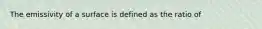 The emissivity of a surface is defined as the ratio of