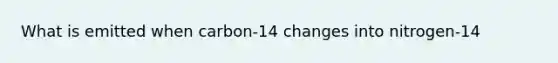 What is emitted when carbon-14 changes into nitrogen-14