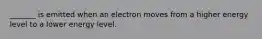 _______ is emitted when an electron moves from a higher energy level to a lower energy level.