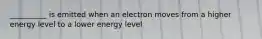 __________ is emitted when an electron moves from a higher energy level to a lower energy level