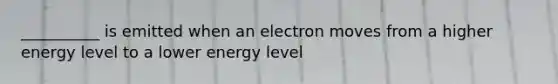 __________ is emitted when an electron moves from a higher energy level to a lower energy level