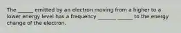 The ______ emitted by an electron moving from a higher to a lower energy level has a frequency _______ ______ to the energy change of the electron.