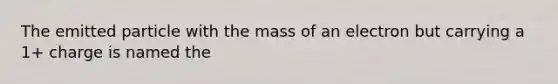 The emitted particle with the mass of an electron but carrying a 1+ charge is named the