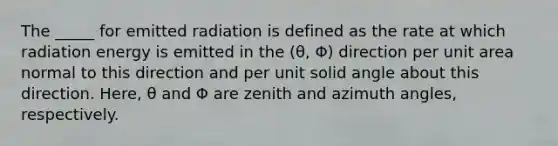 The _____ for emitted radiation is defined as the rate at which radiation energy is emitted in the (θ, Φ) direction per unit area normal to this direction and per unit solid angle about this direction. Here, θ and Φ are zenith and azimuth angles, respectively.