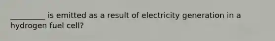 _________ is emitted as a result of electricity generation in a hydrogen fuel cell?