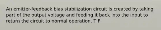 An emitter-feedback bias stabilization circuit is created by taking part of the output voltage and feeding it back into the input to return the circuit to normal operation. T F