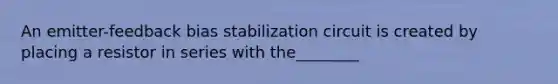 An emitter-feedback bias stabilization circuit is created by placing a resistor in series with the________