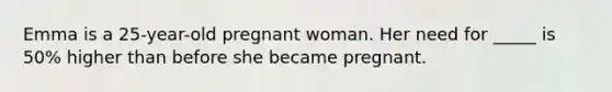 Emma is a 25-year-old pregnant woman. Her need for _____ is 50% higher than before she became pregnant.