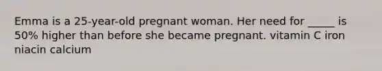 Emma is a 25-year-old pregnant woman. Her need for _____ is 50% higher than before she became pregnant. vitamin C iron niacin calcium