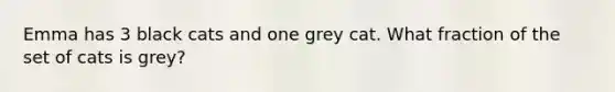 Emma has 3 black cats and one grey cat. What fraction of the set of cats is grey?