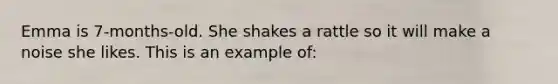 Emma is 7-months-old. She shakes a rattle so it will make a noise she likes. This is an example of: