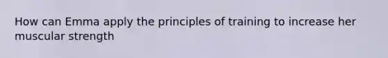 How can Emma apply the principles of training to increase her muscular strength