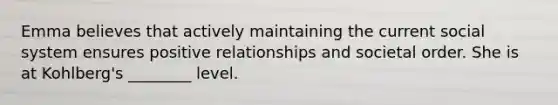 Emma believes that actively maintaining the current social system ensures positive relationships and societal order. She is at Kohlberg's ________ level.