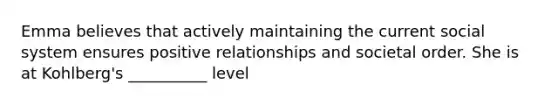 Emma believes that actively maintaining the current social system ensures positive relationships and societal order. She is at Kohlberg's __________ level