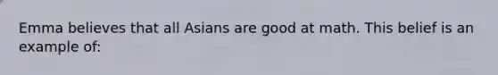 Emma believes that all Asians are good at math. This belief is an example of: