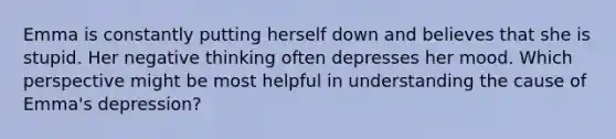 Emma is constantly putting herself down and believes that she is stupid. Her negative thinking often depresses her mood. Which perspective might be most helpful in understanding the cause of Emma's depression?