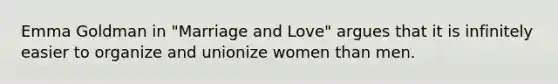 Emma Goldman in "Marriage and Love" argues that it is infinitely easier to organize and unionize women than men.