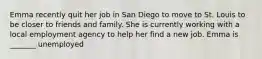 Emma recently quit her job in San Diego to move to St. Louis to be closer to friends and family. She is currently working with a local employment agency to help her find a new job. Emma is _______ unemployed