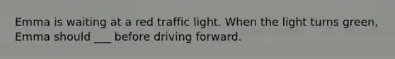 Emma is waiting at a red traffic light. When the light turns green, Emma should ___ before driving forward.