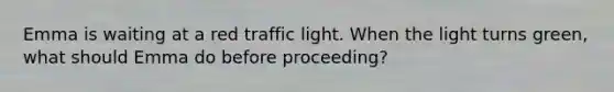 Emma is waiting at a red traffic light. When the light turns green, what should Emma do before proceeding?