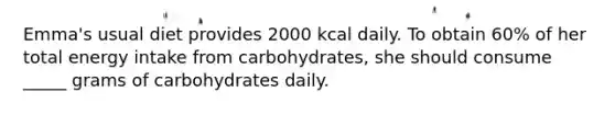 Emma's usual diet provides 2000 kcal daily. To obtain 60% of her total energy intake from carbohydrates, she should consume _____ grams of carbohydrates daily.