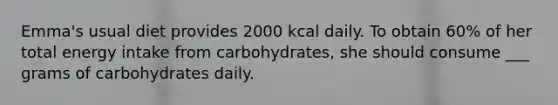 Emma's usual diet provides 2000 kcal daily. To obtain 60% of her total energy intake from carbohydrates, she should consume ___ grams of carbohydrates daily.