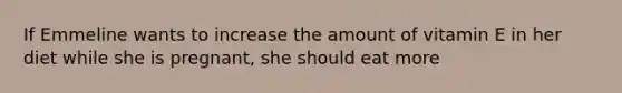 If Emmeline wants to increase the amount of vitamin E in her diet while she is pregnant, she should eat more