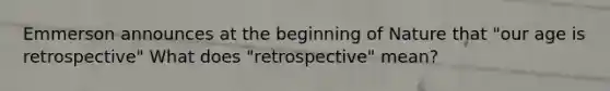 Emmerson announces at the beginning of Nature that "our age is retrospective" What does "retrospective" mean?