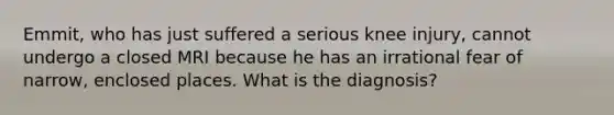 Emmit, who has just suffered a serious knee injury, cannot undergo a closed MRI because he has an irrational fear of narrow, enclosed places. What is the diagnosis?