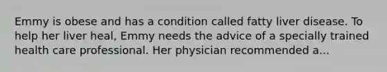 Emmy is obese and has a condition called fatty liver disease. To help her liver heal, Emmy needs the advice of a specially trained health care professional. Her physician recommended a...