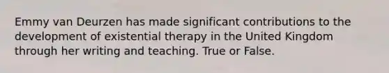 Emmy van Deurzen has made significant contributions to the development of existential therapy in the United Kingdom through her writing and teaching. True or False.