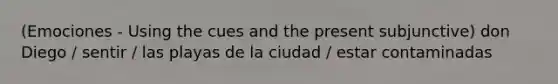 (Emociones - Using the cues and the present subjunctive) don Diego / sentir / las playas de la ciudad / estar contaminadas